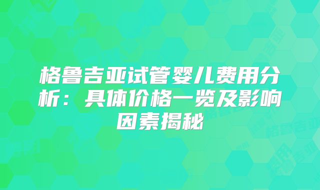 格鲁吉亚试管婴儿费用分析：具体价格一览及影响因素揭秘