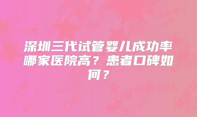 深圳三代试管婴儿成功率哪家医院高？患者口碑如何？