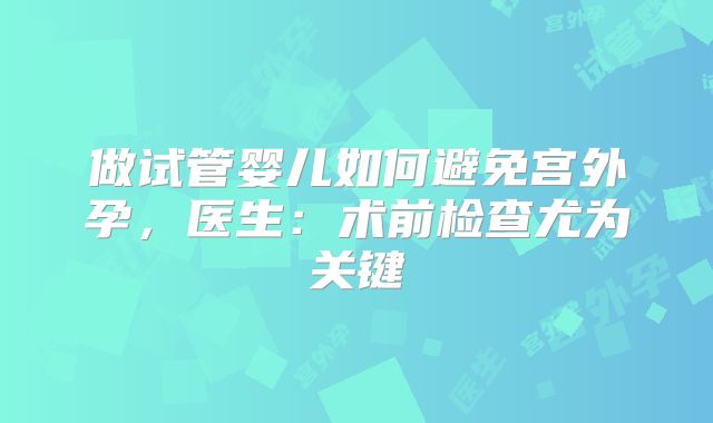 做试管婴儿如何避免宫外孕，医生：术前检查尤为关键