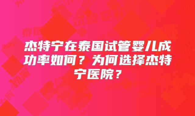 杰特宁在泰国试管婴儿成功率如何？为何选择杰特宁医院？