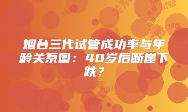 烟台三代试管成功率与年龄关系图：40岁后断崖下跌？