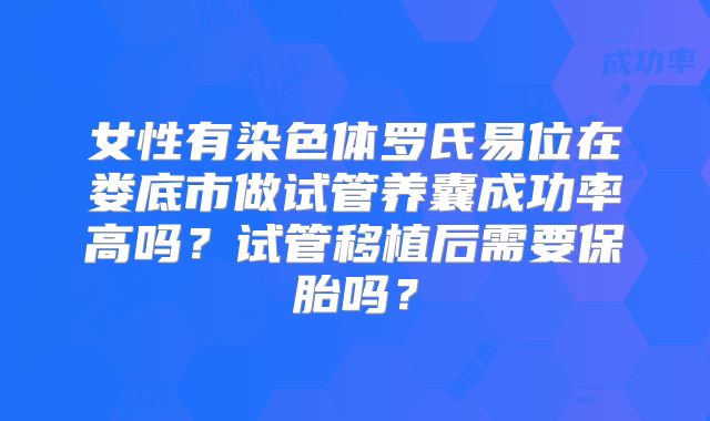 女性有染色体罗氏易位在娄底市做试管养囊成功率高吗？试管移植后需要保胎吗？