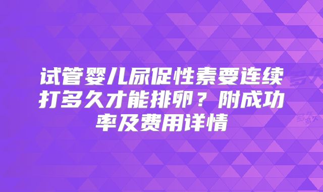 试管婴儿尿促性素要连续打多久才能排卵？附成功率及费用详情