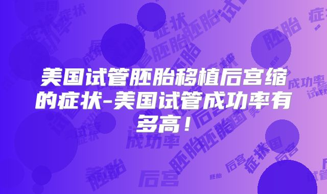 美国试管胚胎移植后宫缩的症状-美国试管成功率有多高!
