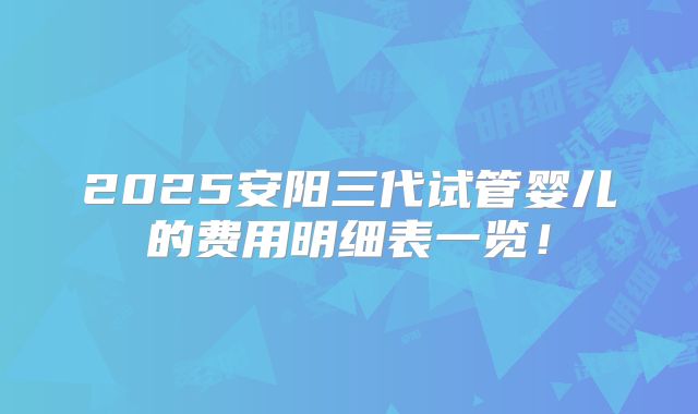 2025安阳三代试管婴儿的费用明细表一览！