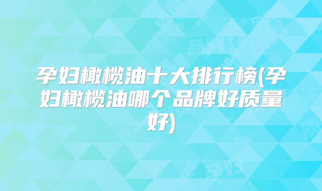 孕妇橄榄油十大排行榜(孕妇橄榄油哪个品牌好质量好)
