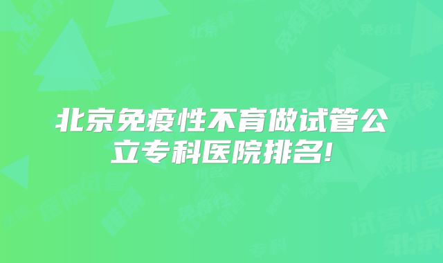 北京免疫性不育做试管公立专科医院排名!