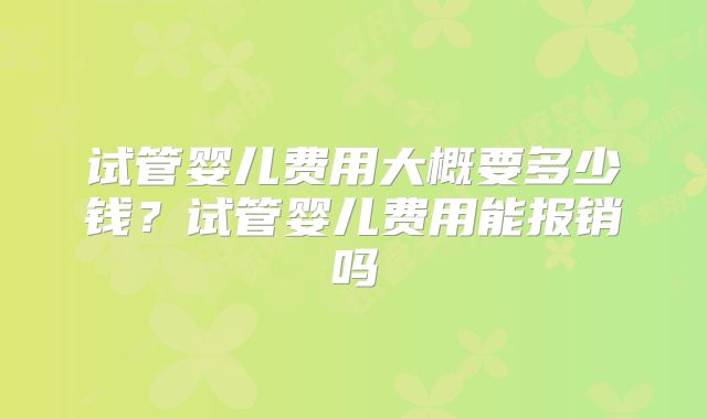 试管婴儿费用大概要多少钱？试管婴儿费用能报销吗