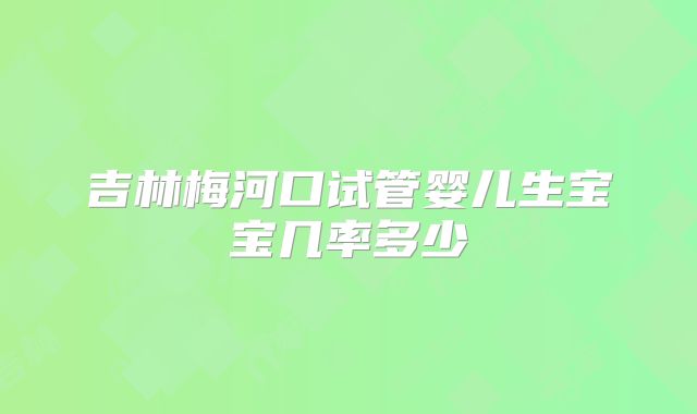 吉林梅河口试管婴儿生宝宝几率多少