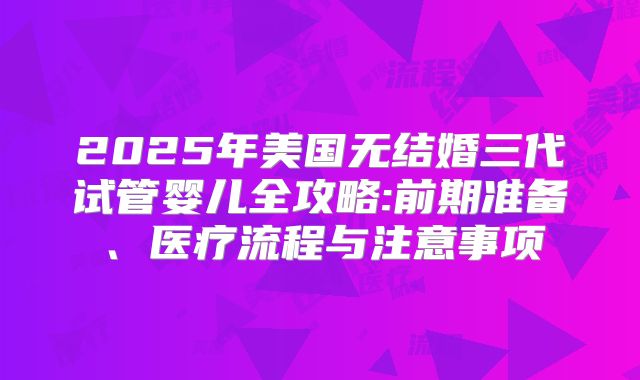 2025年美国无结婚三代试管婴儿全攻略:前期准备、医疗流程与注意事项