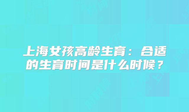 上海女孩高龄生育：合适的生育时间是什么时候？
