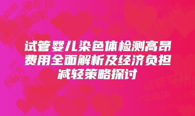 试管婴儿染色体检测高昂费用全面解析及经济负担减轻策略探讨