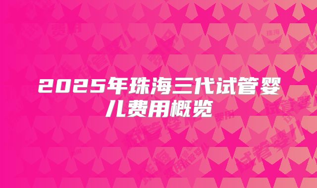 2025年珠海三代试管婴儿费用概览