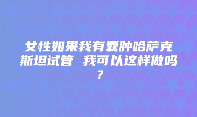 女性如果我有囊肿哈萨克斯坦试管 我可以这样做吗？