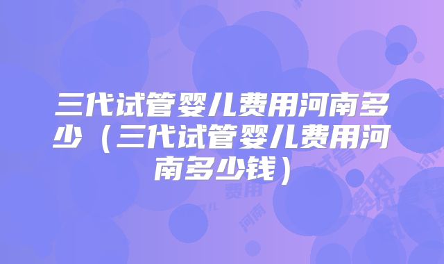 三代试管婴儿费用河南多少(三代试管婴儿费用河南多少钱)