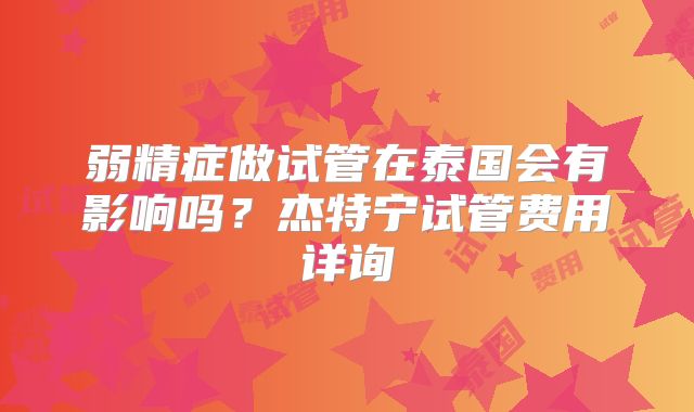 弱精症做试管在泰国会有影响吗？杰特宁试管费用详询