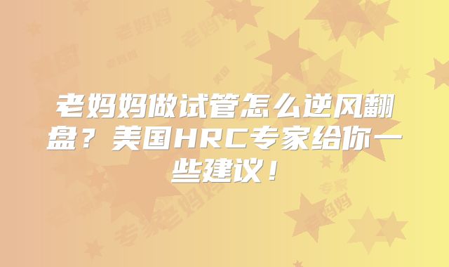 老妈妈做试管怎么逆风翻盘?美国HRC专家给你一些建议!