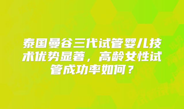 泰国曼谷三代试管婴儿技术优势显著,高龄女性试管成功率如何?