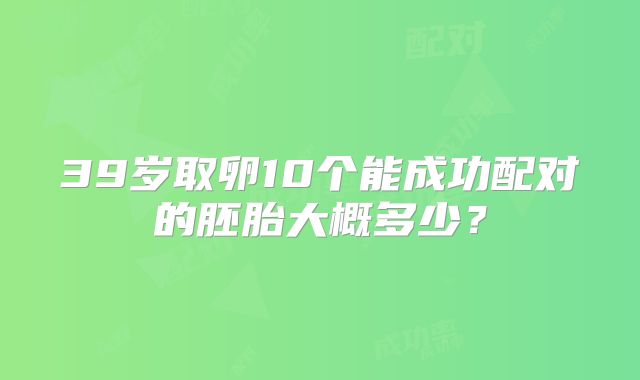39岁取卵10个能成功配对的胚胎大概多少？