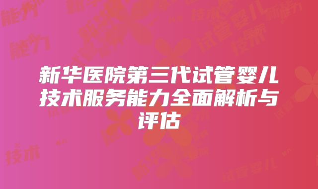 新华医院第三代试管婴儿技术服务能力全面解析与评估