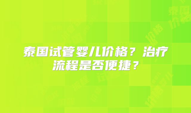 泰国试管婴儿价格？治疗流程是否便捷？