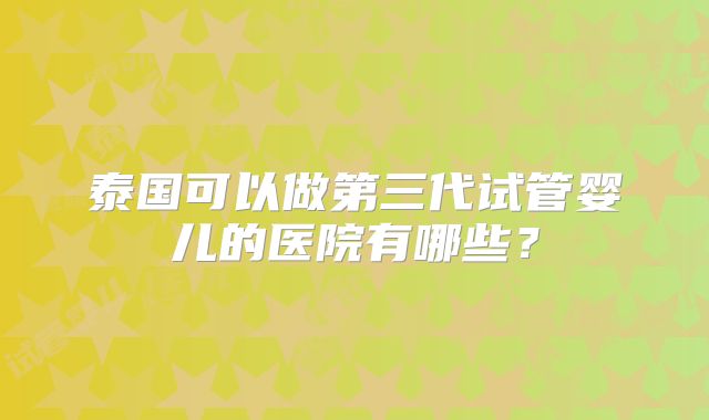 泰国可以做第三代试管婴儿的医院有哪些？