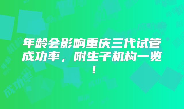 年龄会影响重庆三代试管成功率，附生子机构一览！