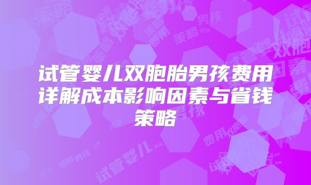 试管婴儿双胞胎男孩费用详解成本影响因素与省钱策略