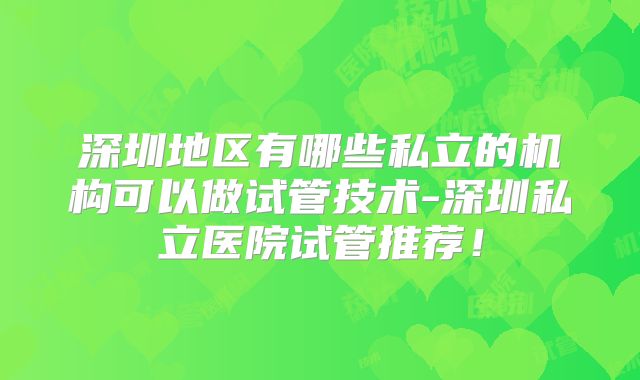 深圳地区有哪些私立的机构可以做试管技术-深圳私立医院试管推荐！