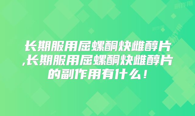长期服用屈螺酮炔雌醇片,长期服用屈螺酮炔雌醇片的副作用有什么！