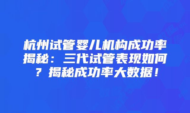 杭州试管婴儿机构成功率揭秘：三代试管表现如何？揭秘成功率大数据！