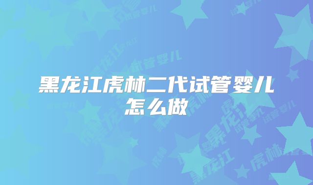 黑龙江虎林二代试管婴儿怎么做