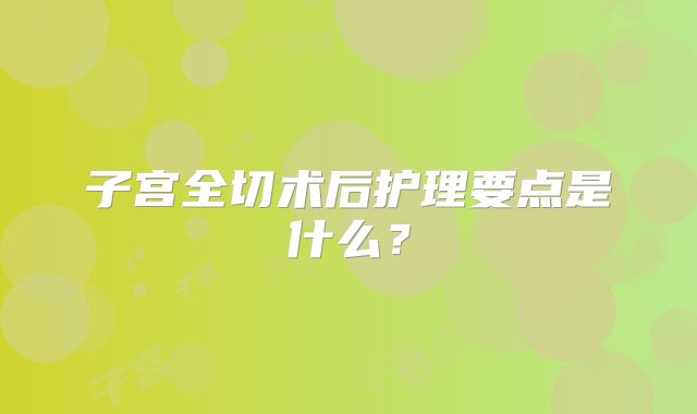 子宫全切术后护理要点是什么？