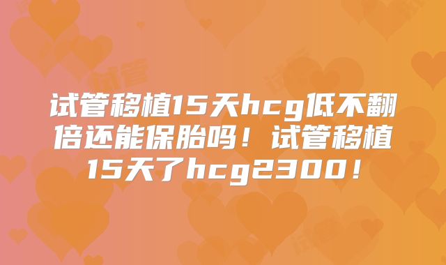 试管移植15天hcg低不翻倍还能保胎吗！试管移植15天了hcg2300！