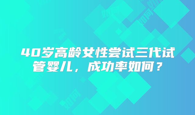 40岁高龄女性尝试三代试管婴儿，成功率如何？