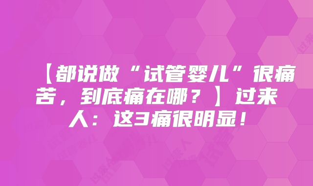 【都说做“试管婴儿”很痛苦，到底痛在哪？】过来人：这3痛很明显！