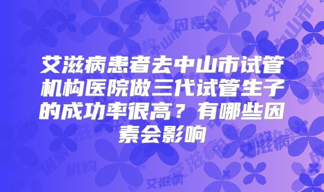 艾滋病患者去中山市试管机构医院做三代试管生子的成功率很高？有哪些因素会影响