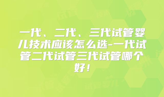 一代、二代、三代试管婴儿技术应该怎么选-一代试管二代试管三代试管哪个好！
