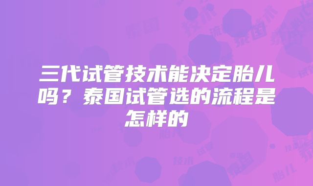 三代试管技术能决定胎儿吗？泰国试管选的流程是怎样的