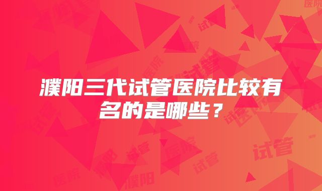 濮阳三代试管医院比较有名的是哪些?