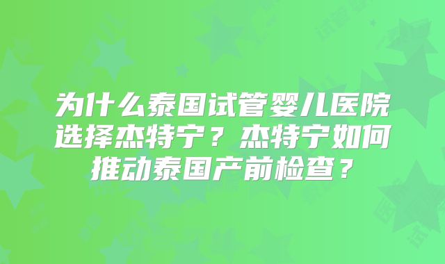 为什么泰国试管婴儿医院选择杰特宁？杰特宁如何推动泰国产前检查？
