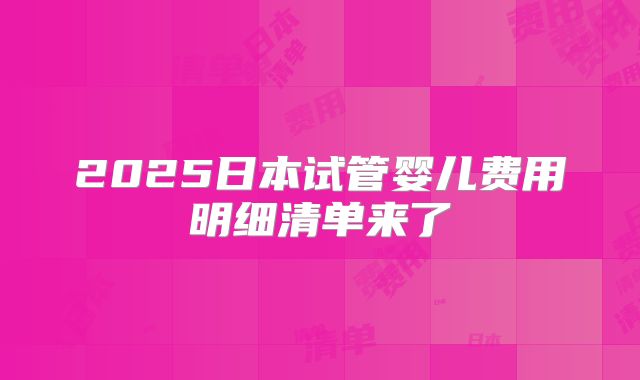 2025日本试管婴儿费用明细清单来了
