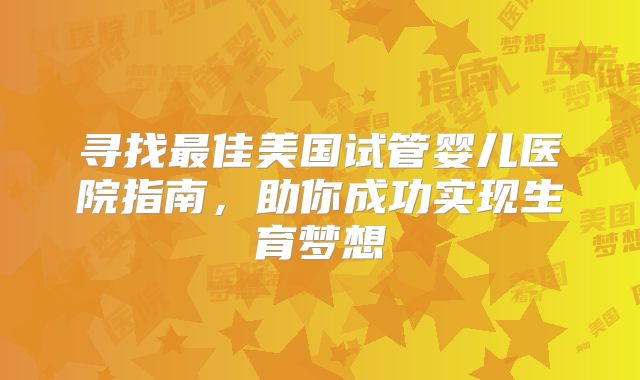 寻找最佳美国试管婴儿医院指南，助你成功实现生育梦想