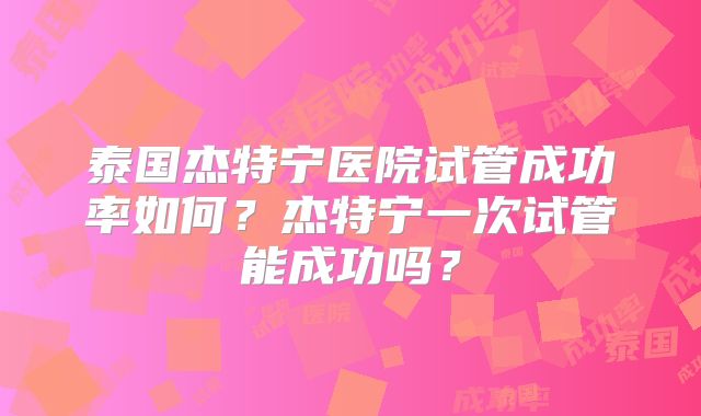 泰国杰特宁医院试管成功率如何？杰特宁一次试管能成功吗？