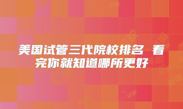 美国试管三代院校排名 看完你就知道哪所更好