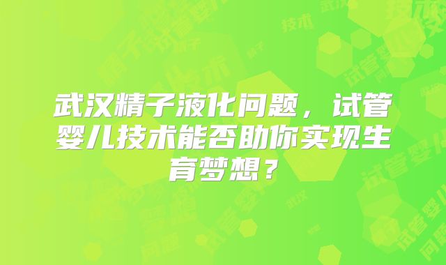 武汉精子液化问题，试管婴儿技术能否助你实现生育梦想？