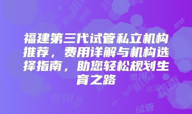 福建第三代试管私立机构推荐，费用详解与机构选择指南，助您轻松规划生育之路