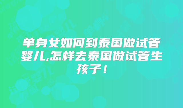 单身女如何到泰国做试管婴儿,怎样去泰国做试管生孩子！