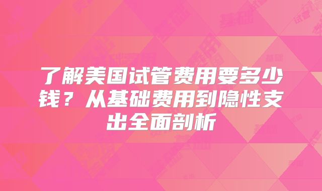 了解美国试管费用要多少钱?从基础费用到隐性支出全面剖析