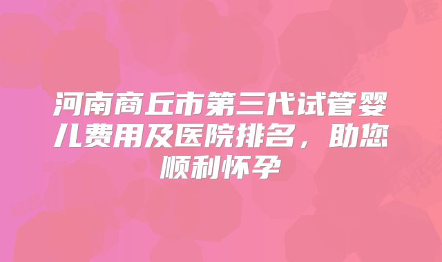 河南商丘市第三代试管婴儿费用及医院排名，助您顺利怀孕